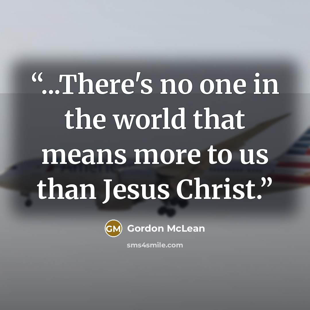 “...There's no one in the world that means more to us than Jesus Christ.” quote by Gordon McLean