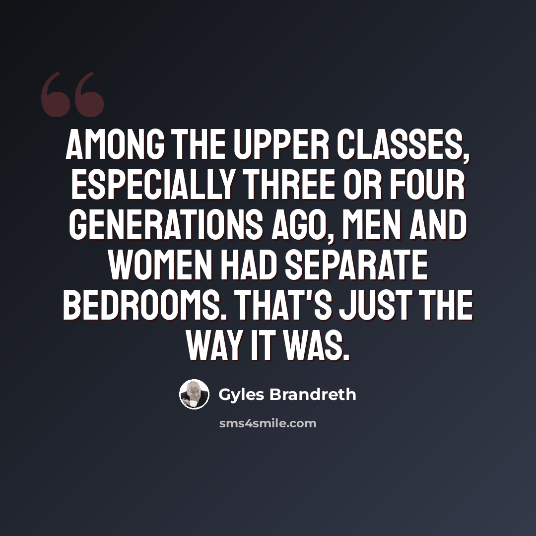 “Among the upper classes, especially three or four generations ago, men and women had separate bedrooms. That's just the way it was.” quote by Gyles Brandreth
