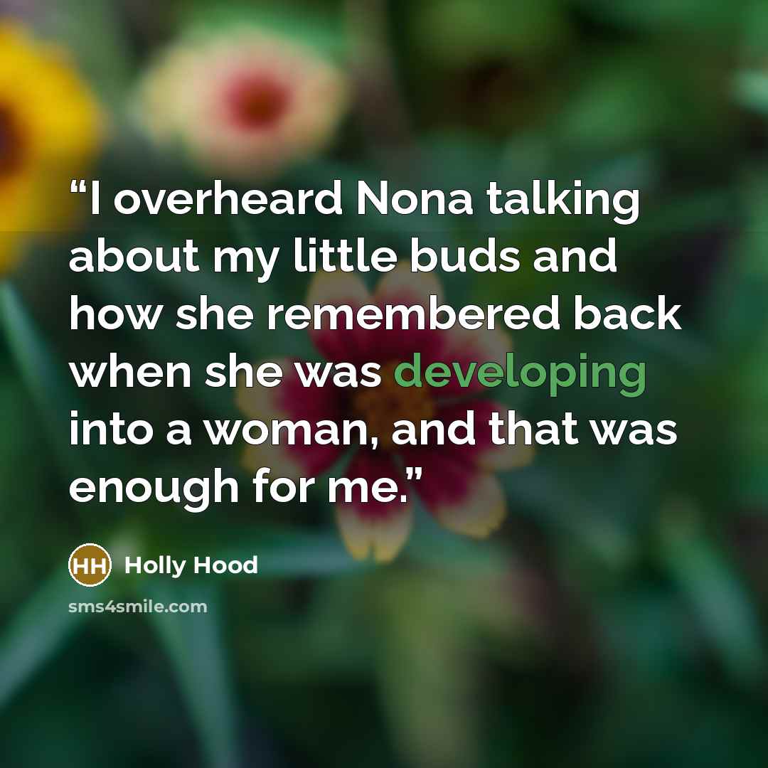 “I overheard Nona talking about my little buds and how she remembered back when she was developing into a woman, and that was enough for me.” quote by Holly Hood