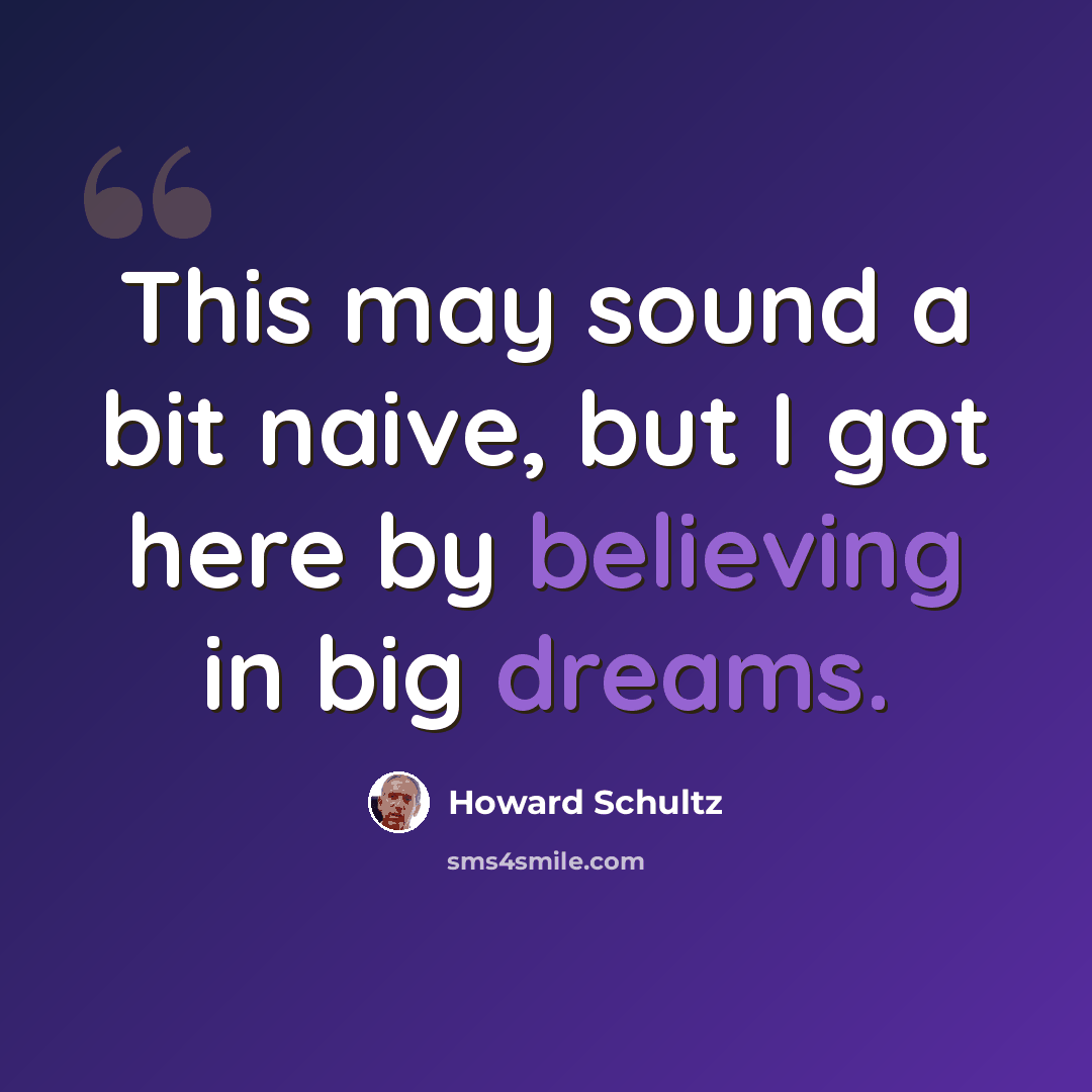 “This may sound a bit naive, but I got here by believing in big dreams.” quote by Howard Schultz