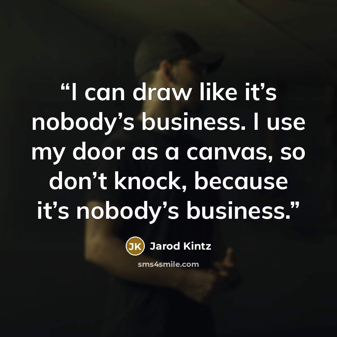 “I can draw like it’s nobody’s business. I use my door as a canvas, so don’t knock, because it’s nobody’s business.” quote by Jarod Kintz