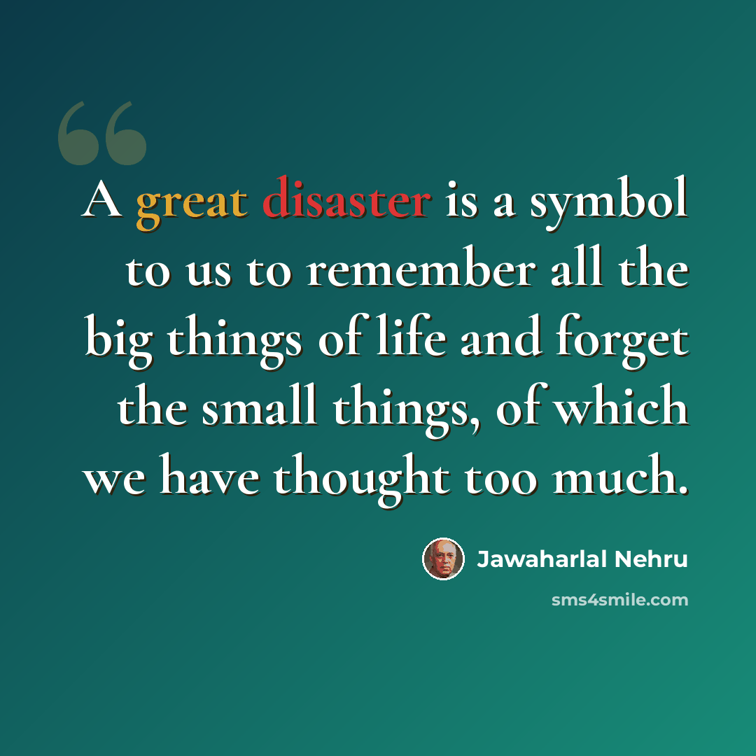 “A great disaster is a symbol to us to remember all the big things of life and forget the small things, of which we have thought too much.” quote by Jawaharlal Nehru