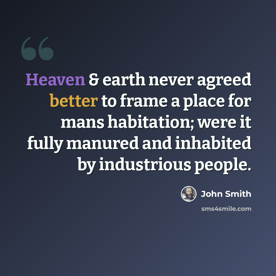 “Heaven & earth never agreed better to frame a place for mans habitation; were it fully manured and inhabited by industrious people.” quote by John Smith