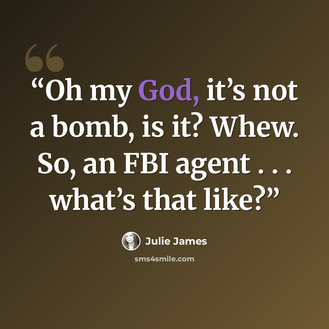 “Oh my God, it’s not a bomb, is it? Whew. So, an FBI agent . . . what’s that like?” quote by Julie James