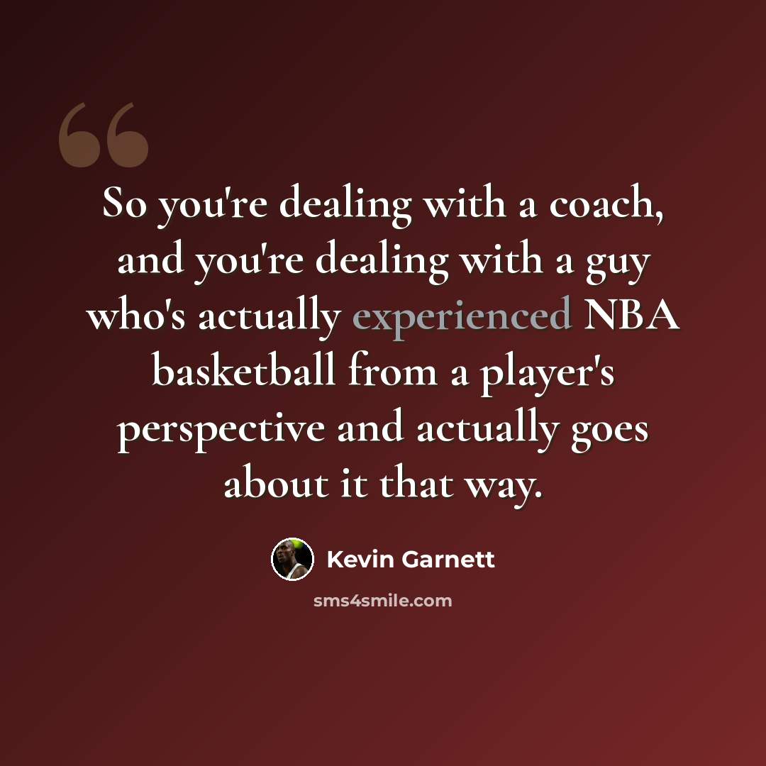 “So you're dealing with a coach, and you're dealing with a guy who's actually experienced NBA basketball from a player's perspective and actually goes about it that way.” quote by Kevin Garnett