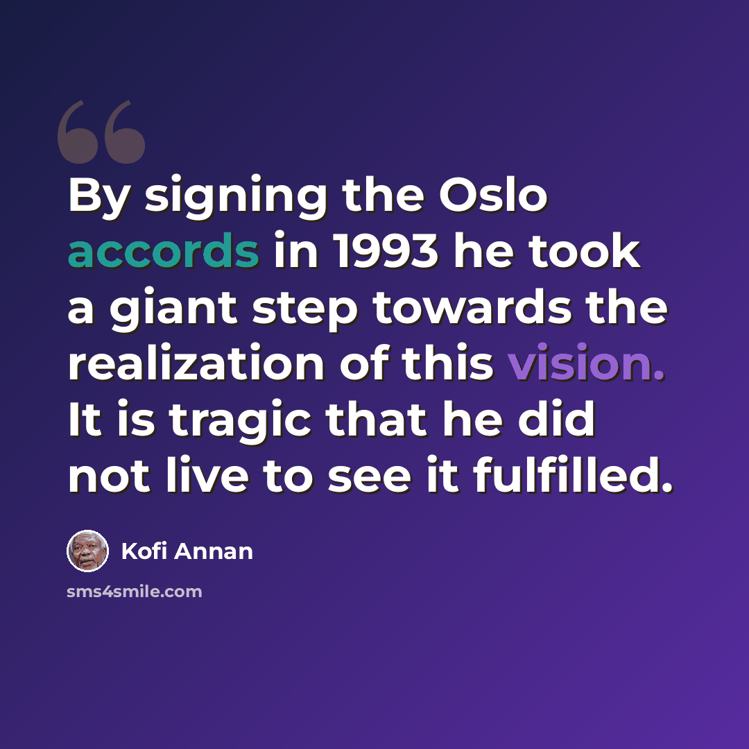 “By signing the Oslo accords in 1993 he took a giant step towards the realization of this vision. It is tragic that he did not live to see it fulfilled.” quote by Kofi Annan