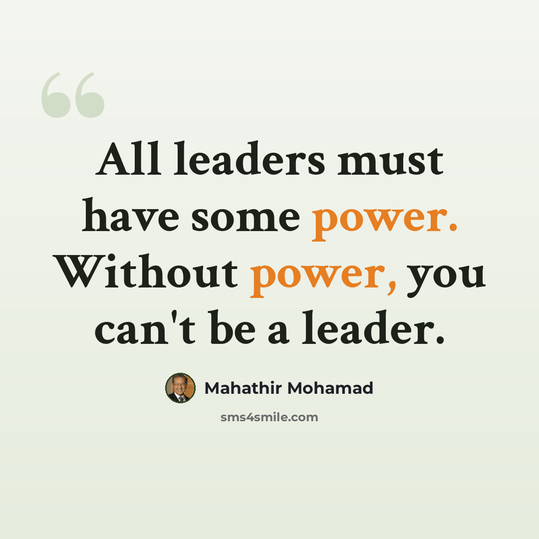 “All leaders must have some power. Without power, you can't be a leader.” quote by Mahathir Mohamad