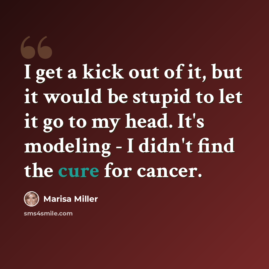 “I get a kick out of it, but it would be stupid to let it go to my head. It's modeling - I didn't find the cure for cancer.” quote by Marisa Miller