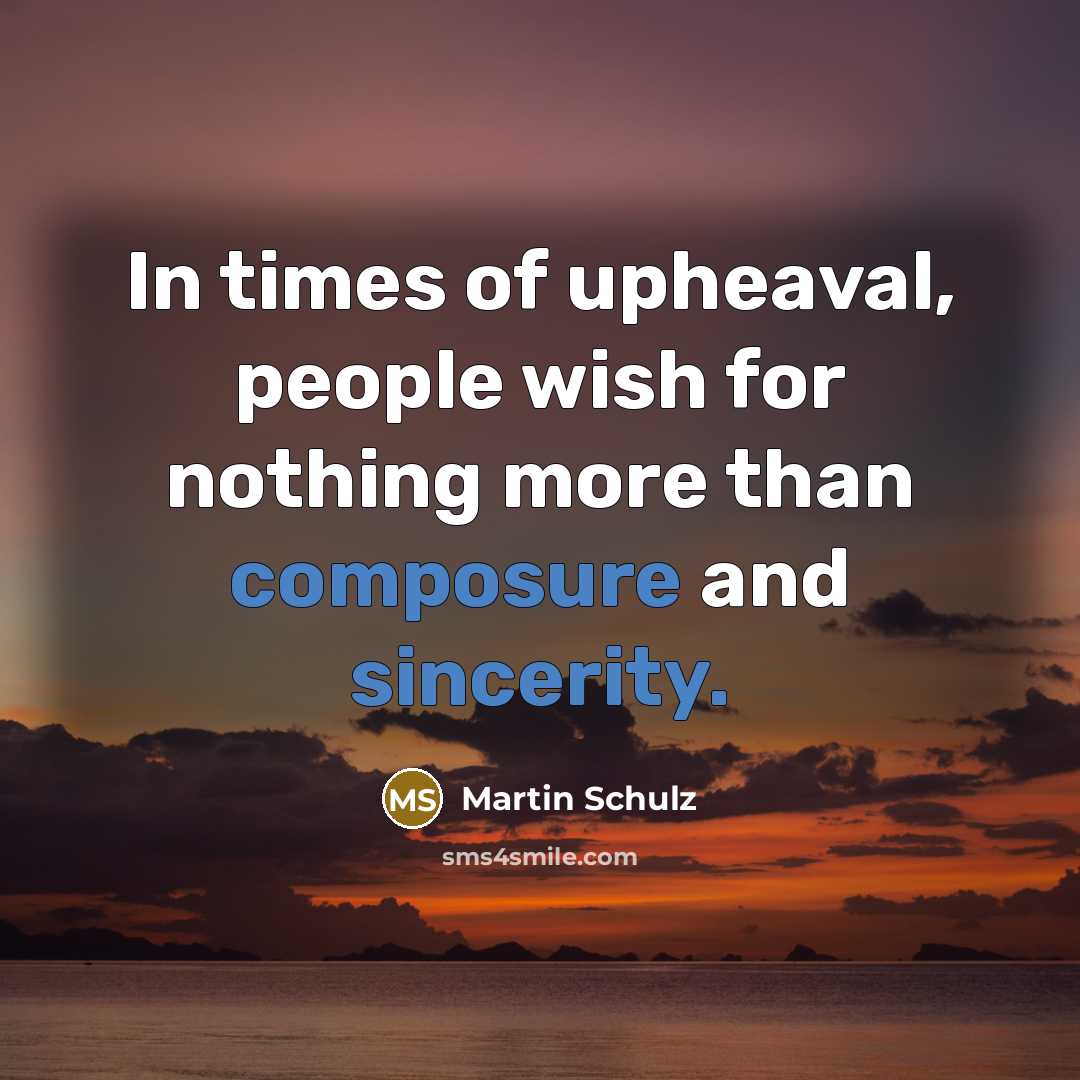 “In times of upheaval, people wish for nothing more than composure and sincerity.” quote by Martin Schulz