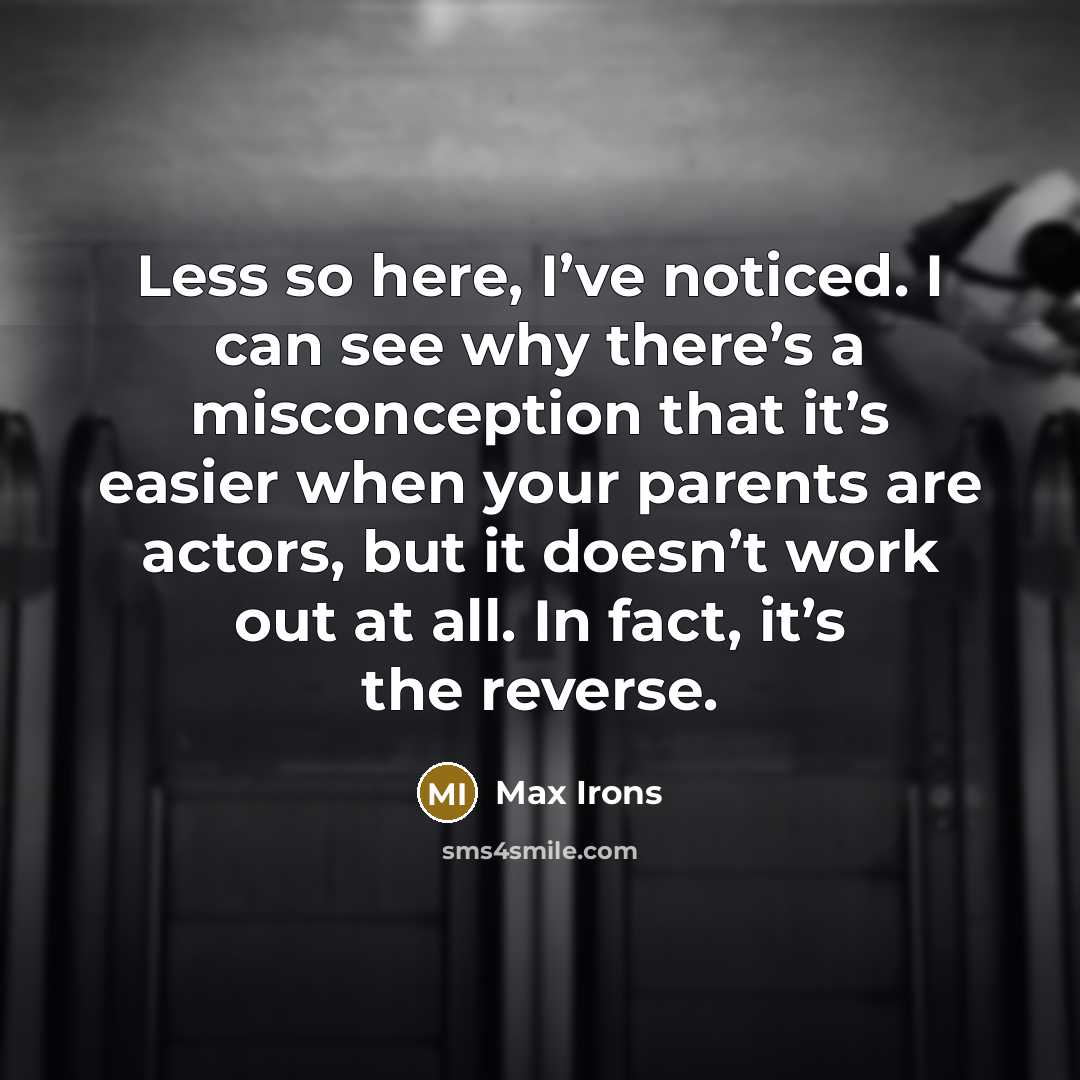 “Less so here, I’ve noticed. I can see why there’s a misconception that it’s easier when your parents are actors, but it doesn’t work out at all. In fact, it’s the reverse.” quote by Max Irons