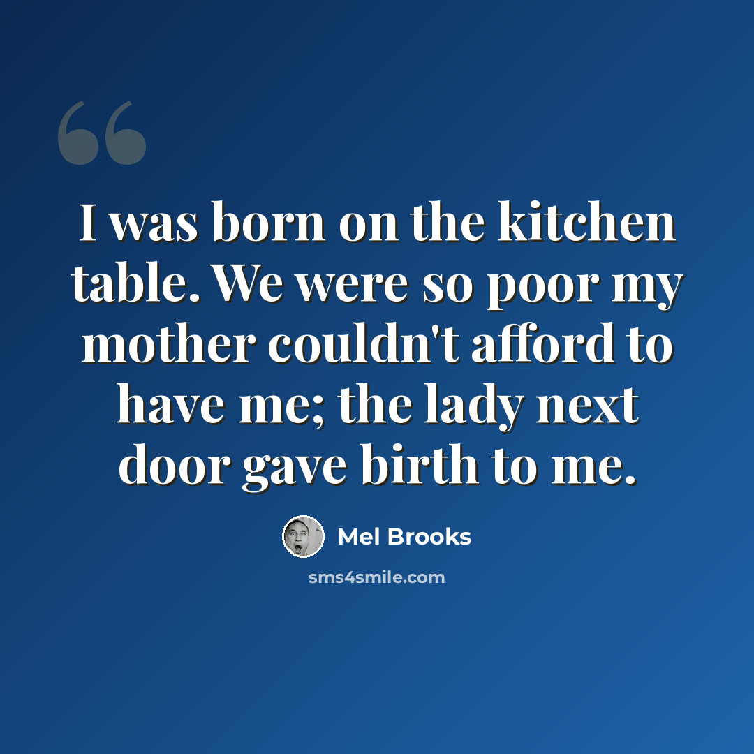 “I was born on the kitchen table. We were so poor my mother couldn't afford to have me; the lady next door gave birth to me.” quote by Mel Brooks