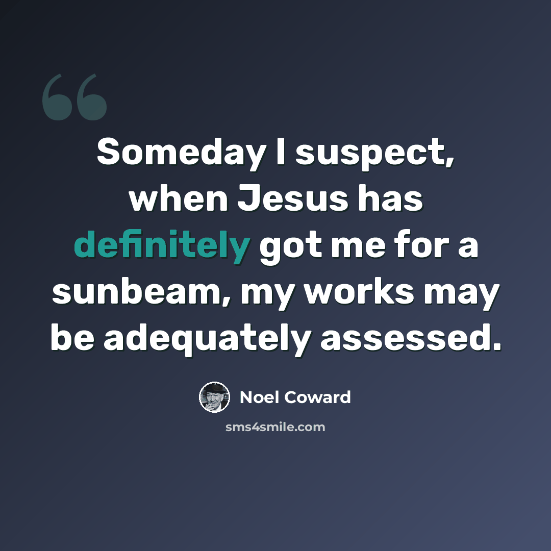 “Someday I suspect, when Jesus has definitely got me for a sunbeam, my works may be adequately assessed.” quote by Noel Coward
