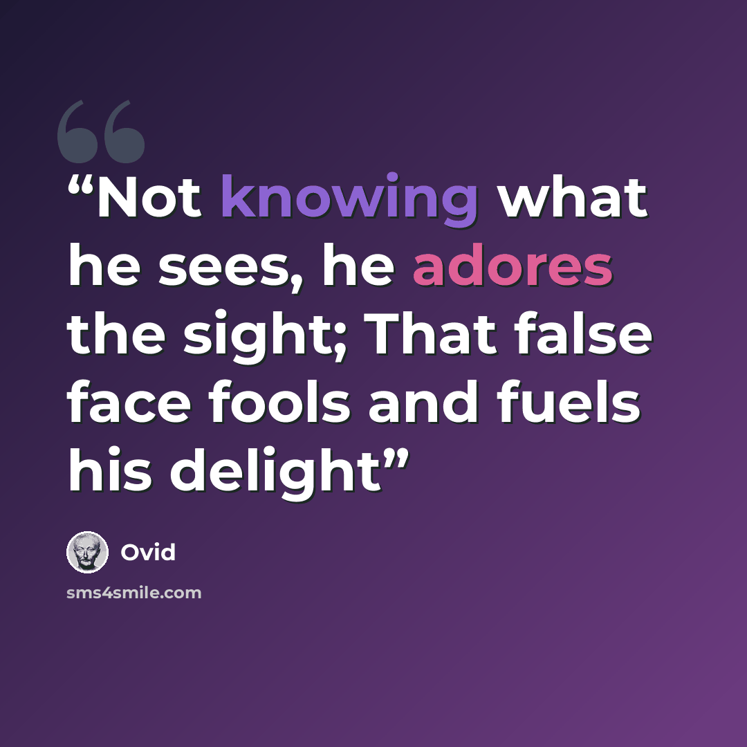 “Not knowing what he sees, he adores the sight; That false face fools and fuels his delight” quote by Ovid