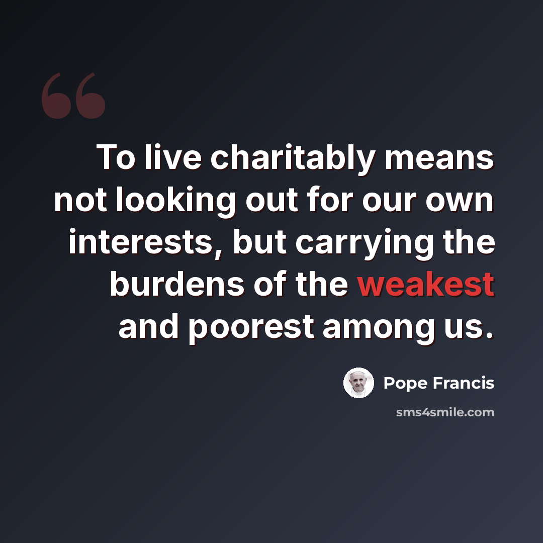 “To live charitably means not looking out for our own interests, but carrying the burdens of the weakest and poorest among us.” quote by Pope Francis