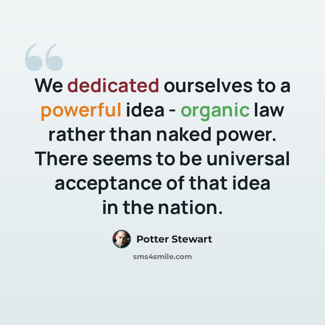 “We dedicated ourselves to a powerful idea - organic law rather than naked power. There seems to be universal acceptance of that idea in the nation.” quote by Potter Stewart