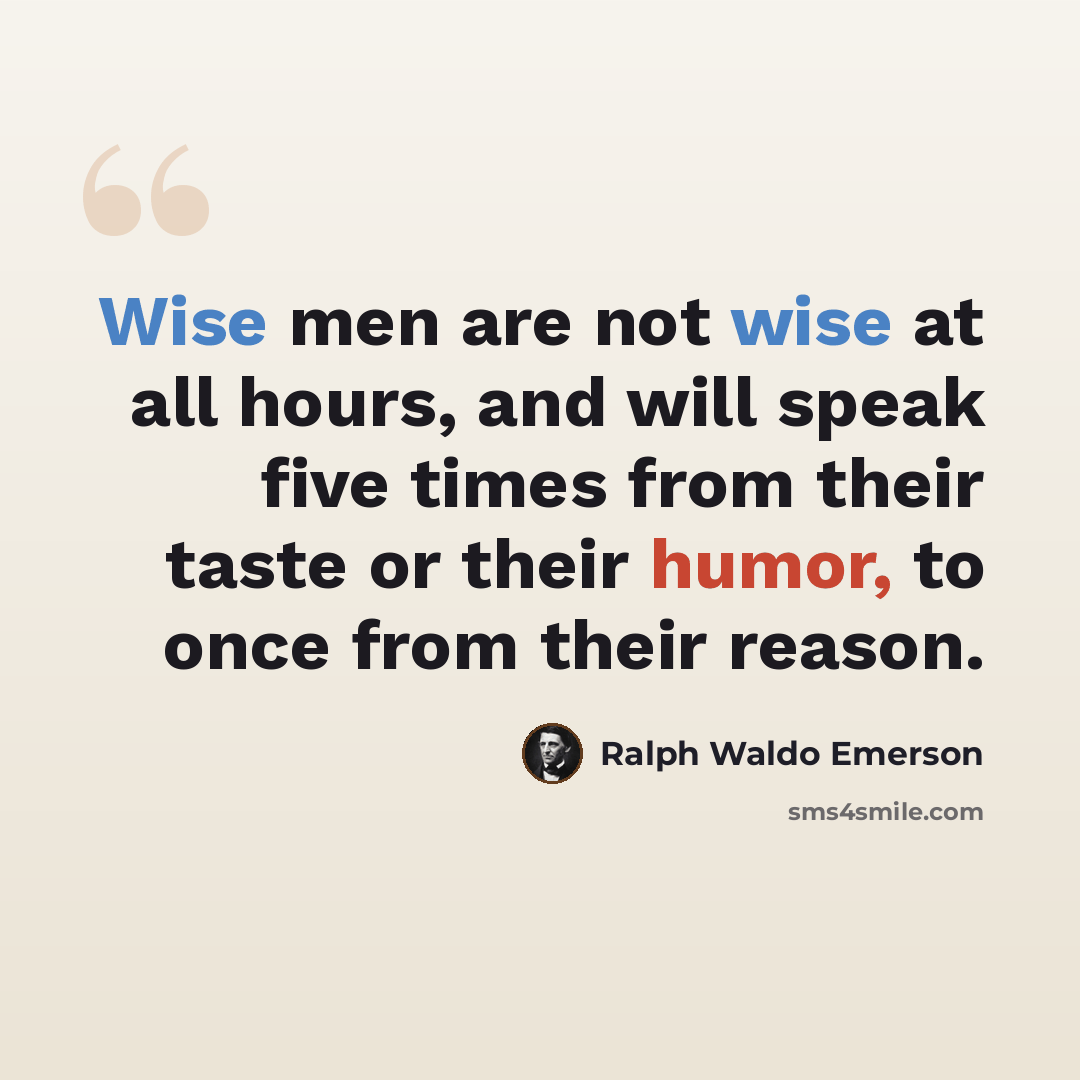 “Wise men are not wise at all hours, and will speak five times from their taste or their humor, to once from their reason.” quote by Ralph Waldo Emerson