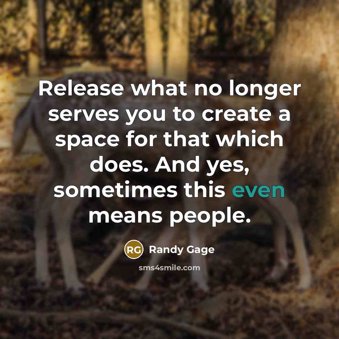 “Release what no longer serves you to create a space for that which does. And yes, sometimes this even means people.” quote by Randy Gage