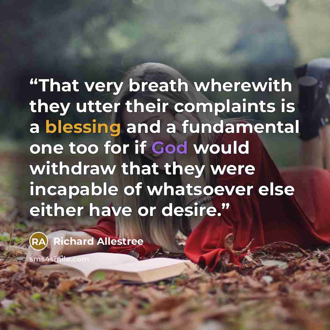 “That very breath wherewith they utter their complaints is a blessing and a fundamental one too for if God would withdraw that they were incapable of whatsoever else either have or desire.” quote by Richard Allestree