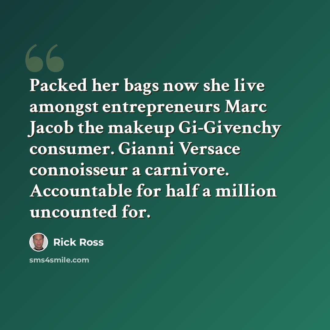 “Packed her bags now she live amongst entrepreneurs Marc Jacob the makeup Gi-Givenchy consumer. Gianni Versace connoisseur a carnivore. Accountable for half a million uncounted for.” quote by Rick Ross