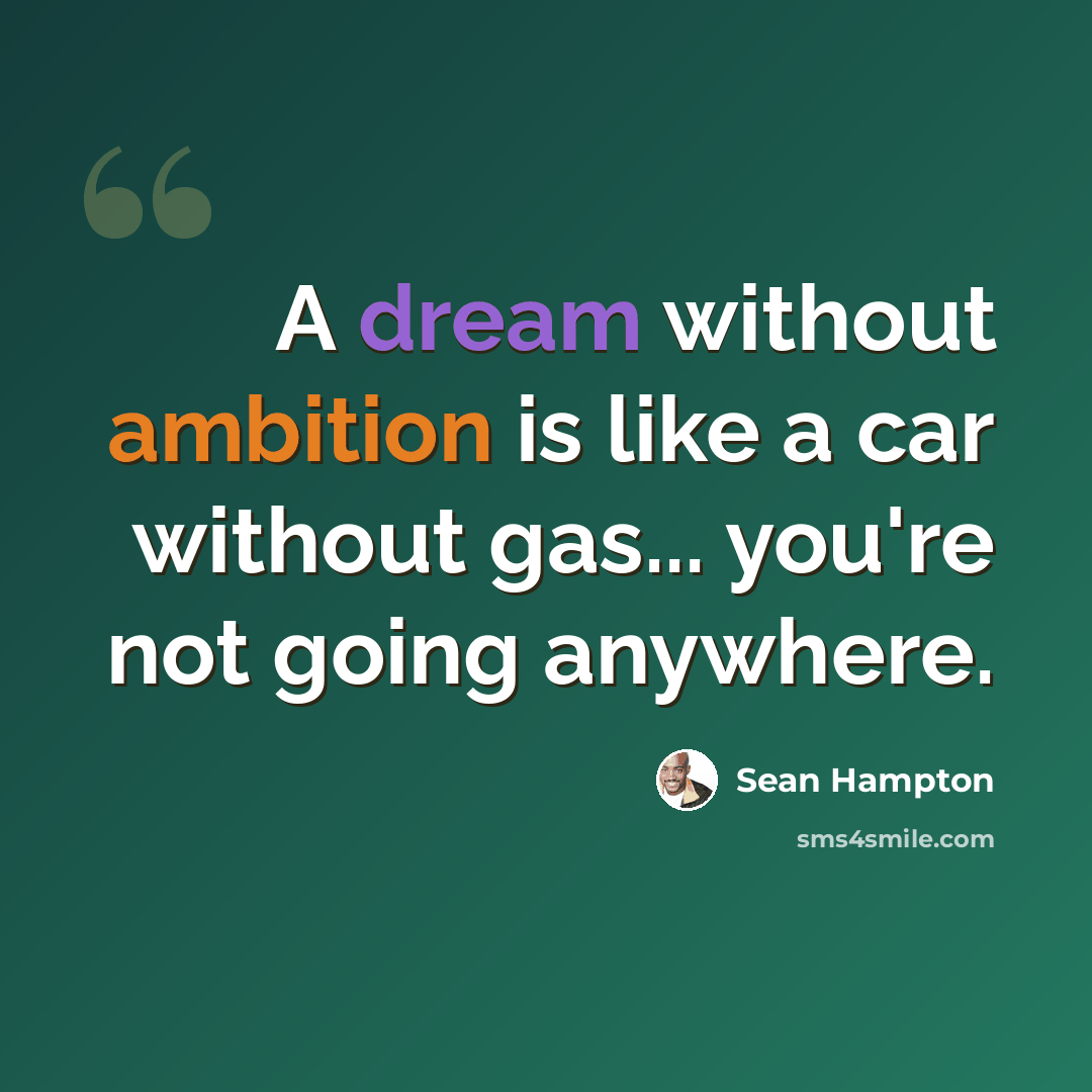 “A dream without ambition is like a car without gas... you're not going anywhere.” quote by Sean Hampton