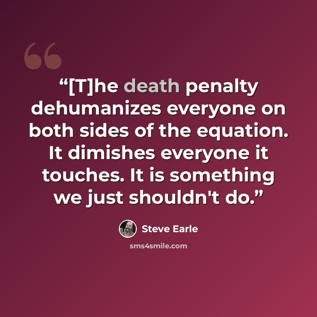 “[T]he death penalty dehumanizes everyone on both sides of the equation. It dimishes everyone it touches. It is something we just shouldn't do.” quote by Steve Earle