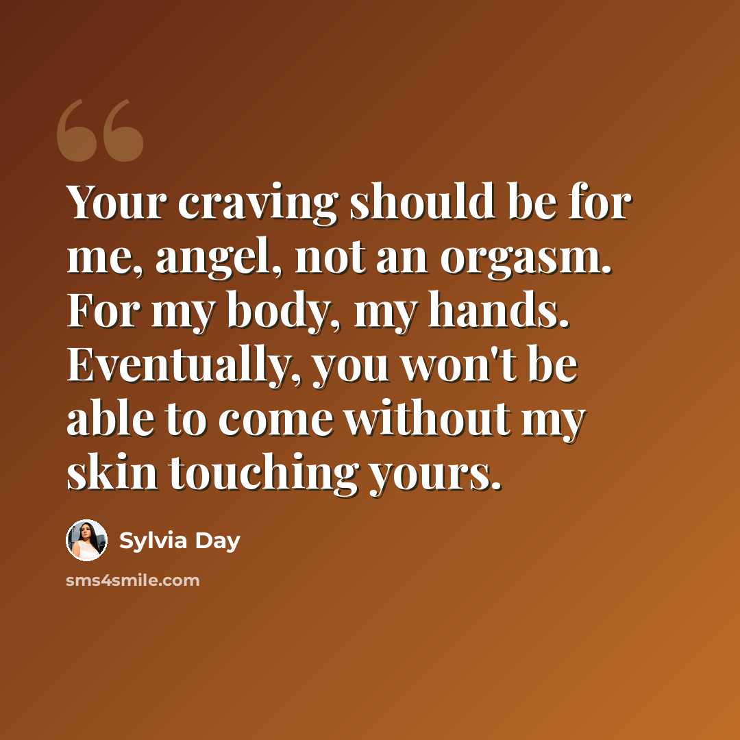 “Your craving should be for me, angel, not an orgasm. For my body, my hands. Eventually, you won't be able to come without my skin touching yours.” quote by Sylvia Day