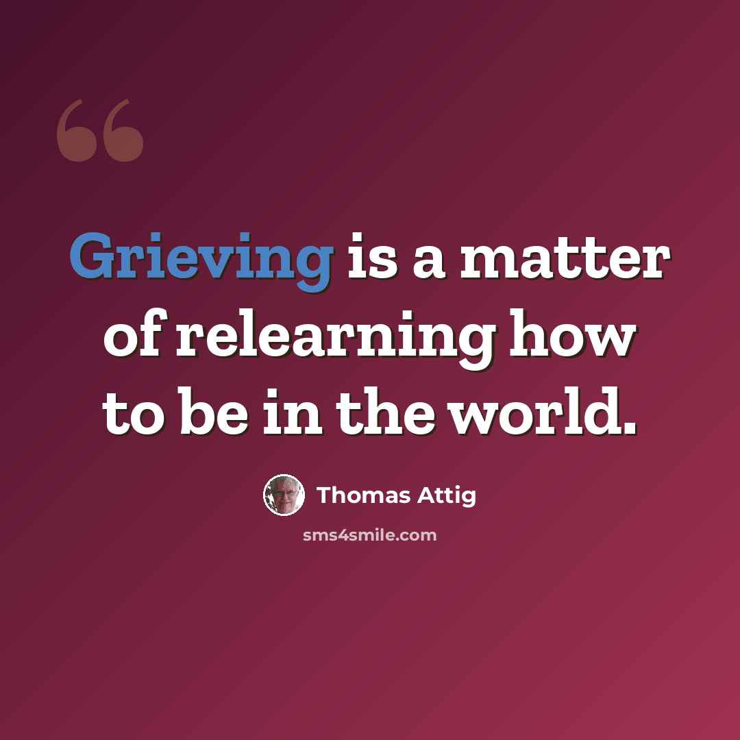 “Grieving is a matter of relearning how to be in the world.” quote by Thomas Attig