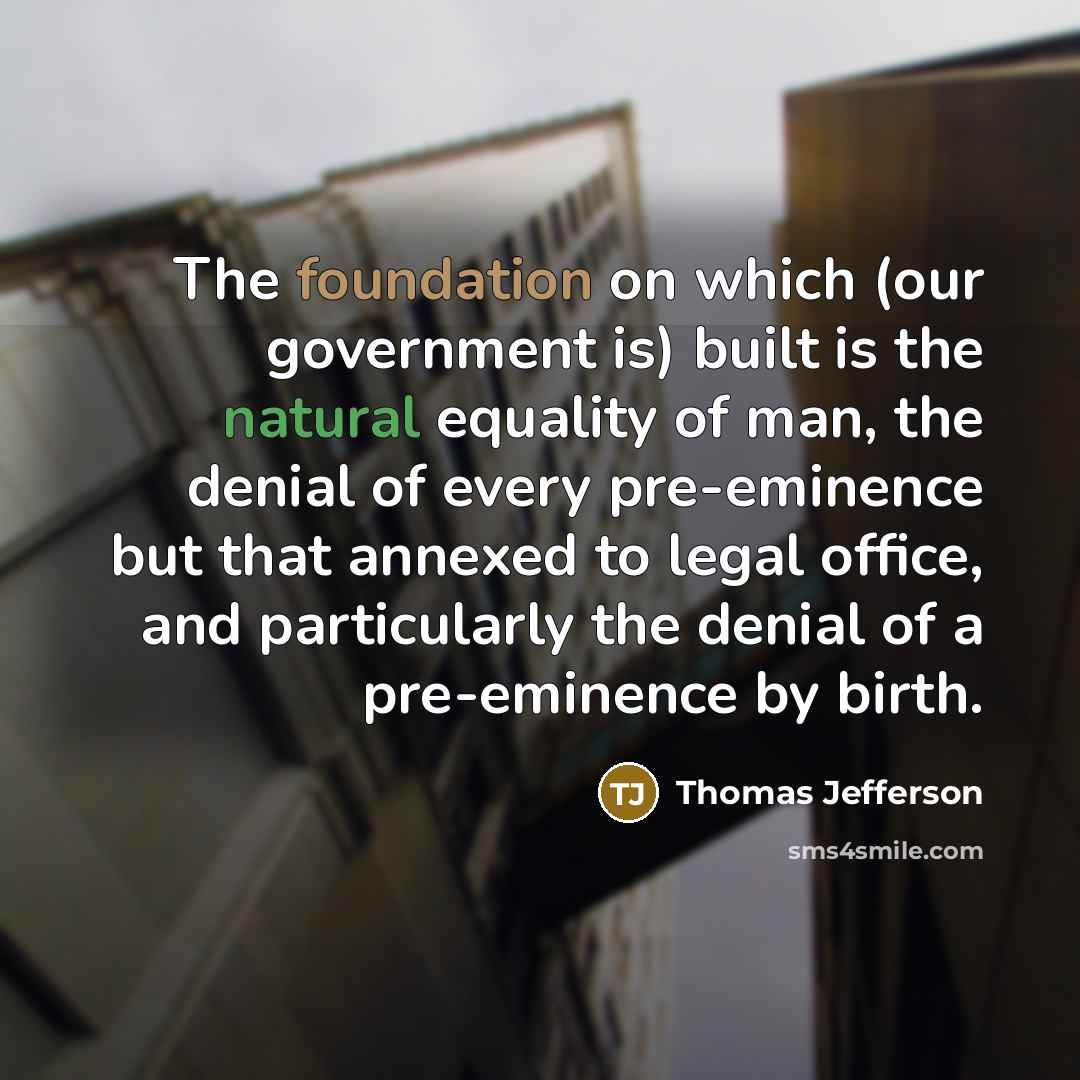 “The foundation on which (our government is) built is the natural equality of man, the denial of every pre-eminence but that annexed to legal office, and particularly the denial of a pre-eminence by birth.” quote by Thomas Jefferson