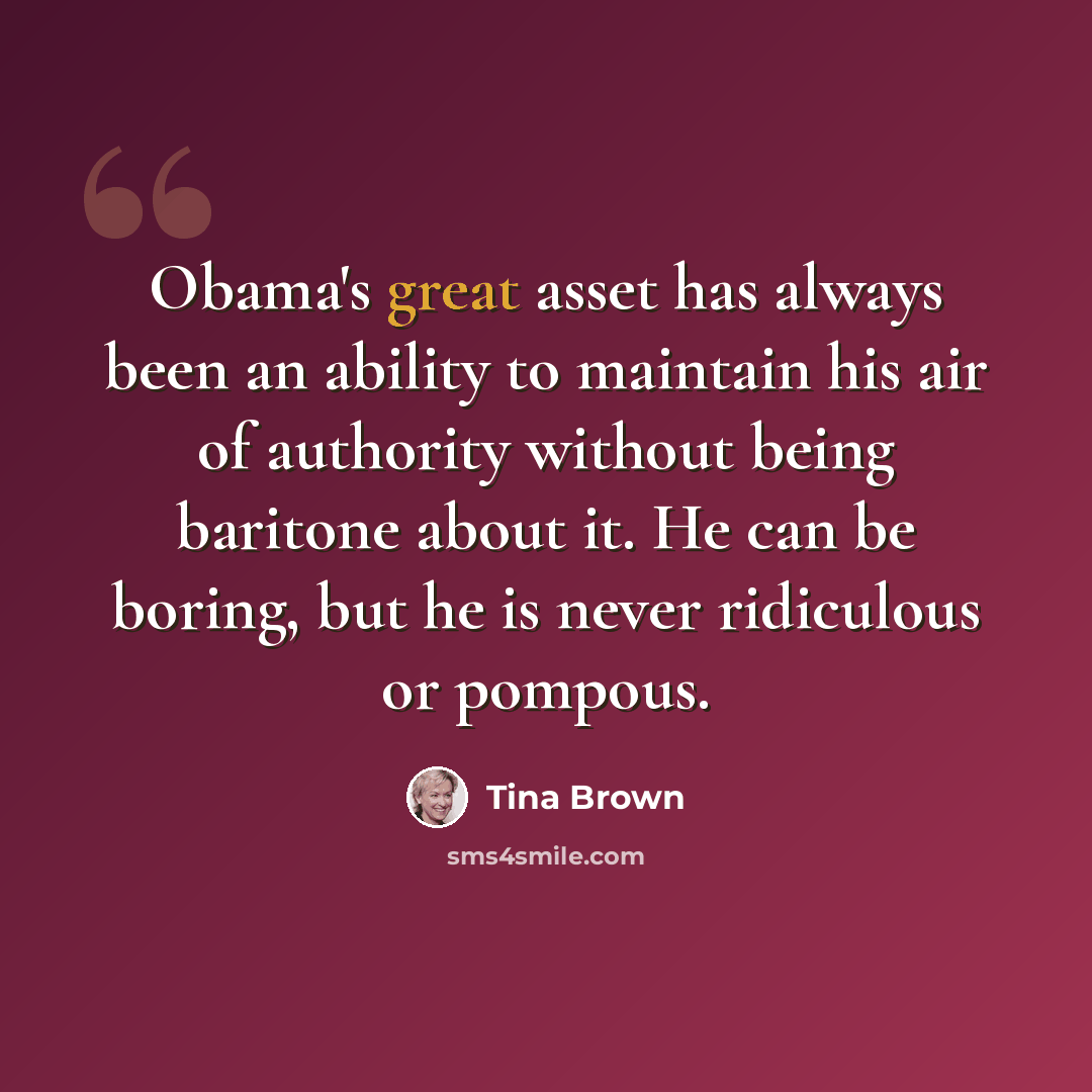 “Obama's great asset has always been an ability to maintain his air of authority without being baritone about it. He can be boring, but he is never ridiculous or pompous.” quote by Tina Brown