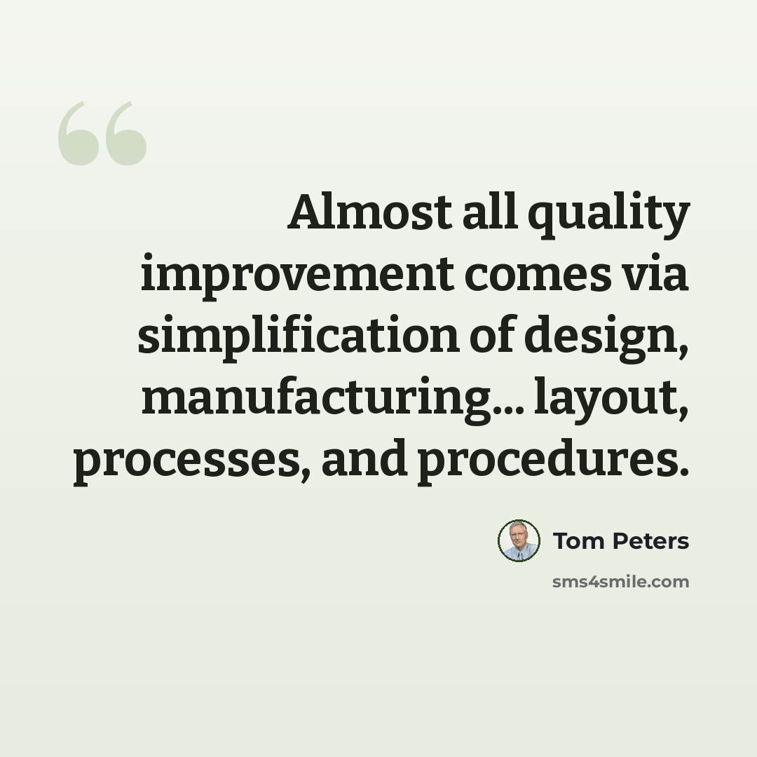 “Almost all quality improvement comes via simplification of design, manufacturing... layout, processes, and procedures.” quote by Tom Peters