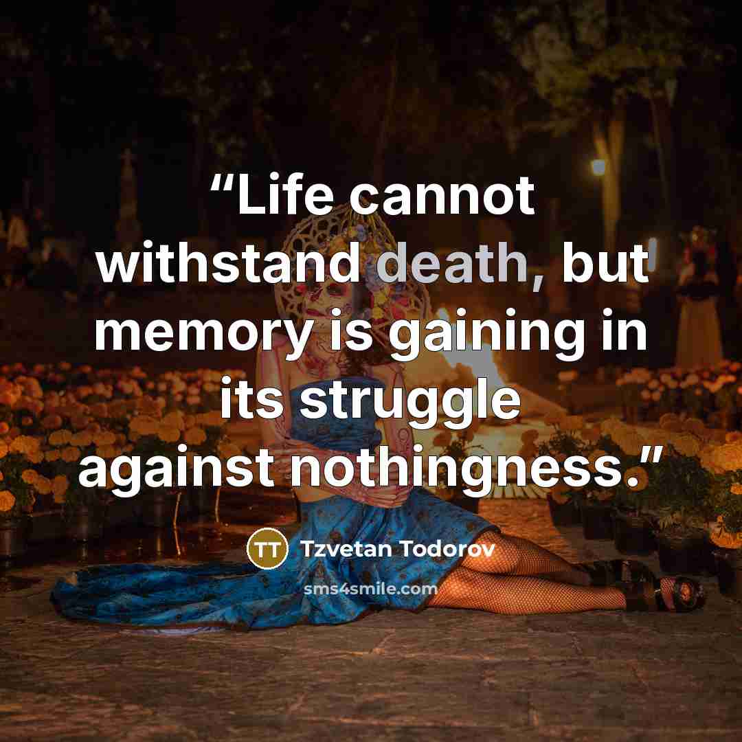 “Life cannot withstand death, but memory is gaining in its struggle against nothingness.” quote by Tzvetan Todorov