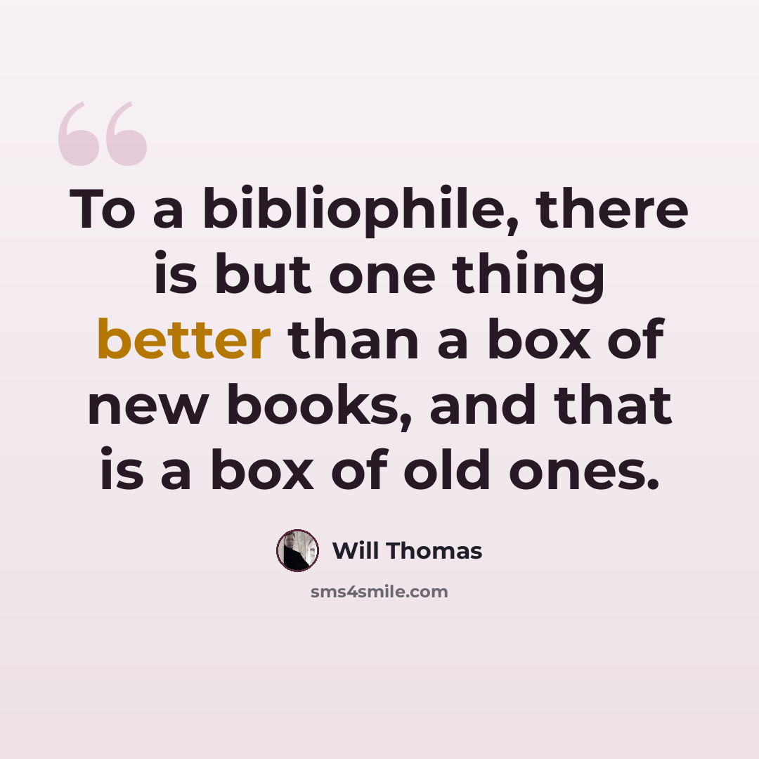 “To a bibliophile, there is but one thing better than a box of new books, and that is a box of old ones.” quote by Will Thomas