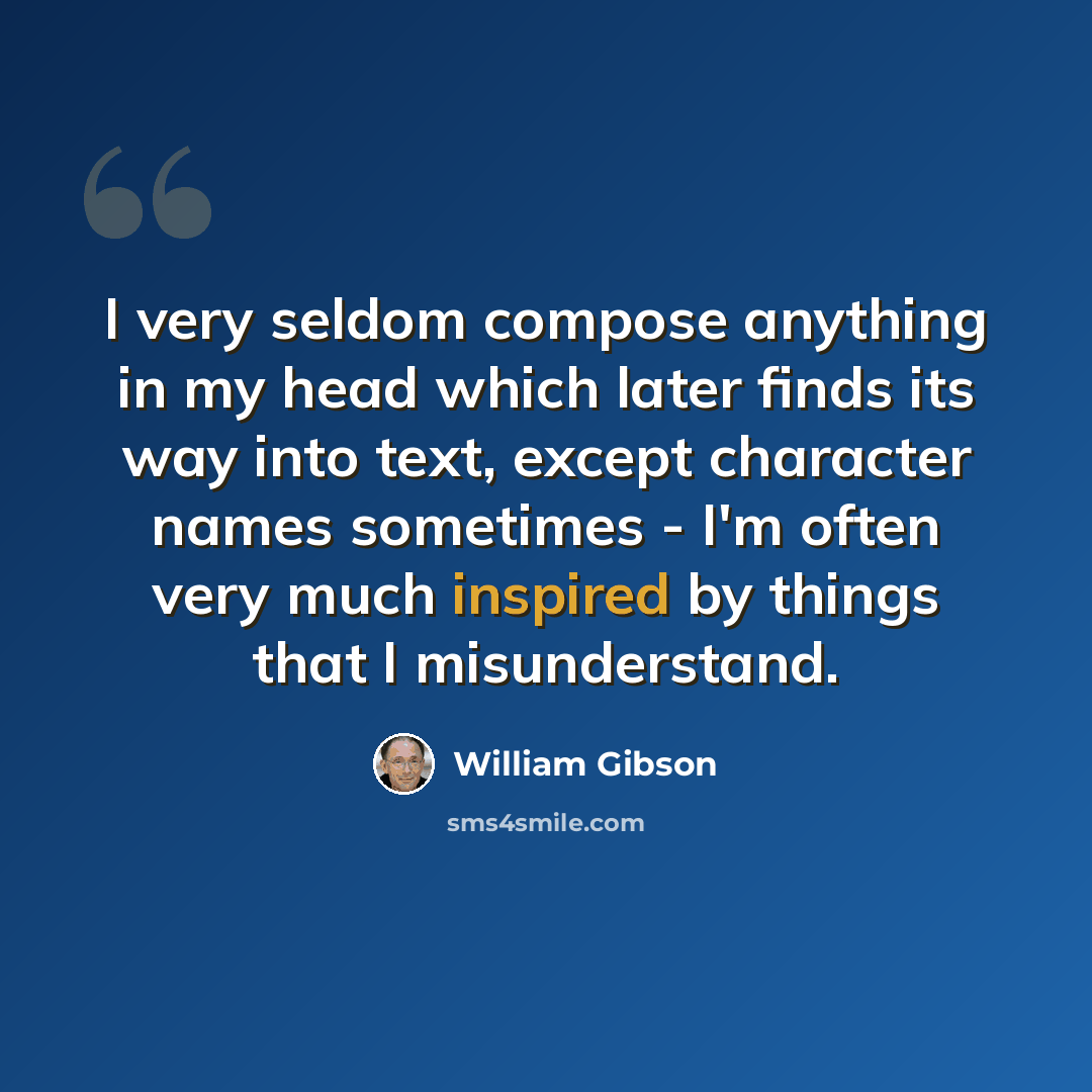 “I very seldom compose anything in my head which later finds its way into text, except character names sometimes - I'm often very much inspired by things that I misunderstand.” quote by William Gibson