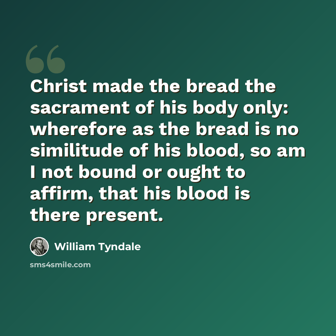 “Christ made the bread the sacrament of his body only: wherefore as the bread is no similitude of his blood, so am I not bound or ought to affirm, that his blood is there present.” quote by William Tyndale