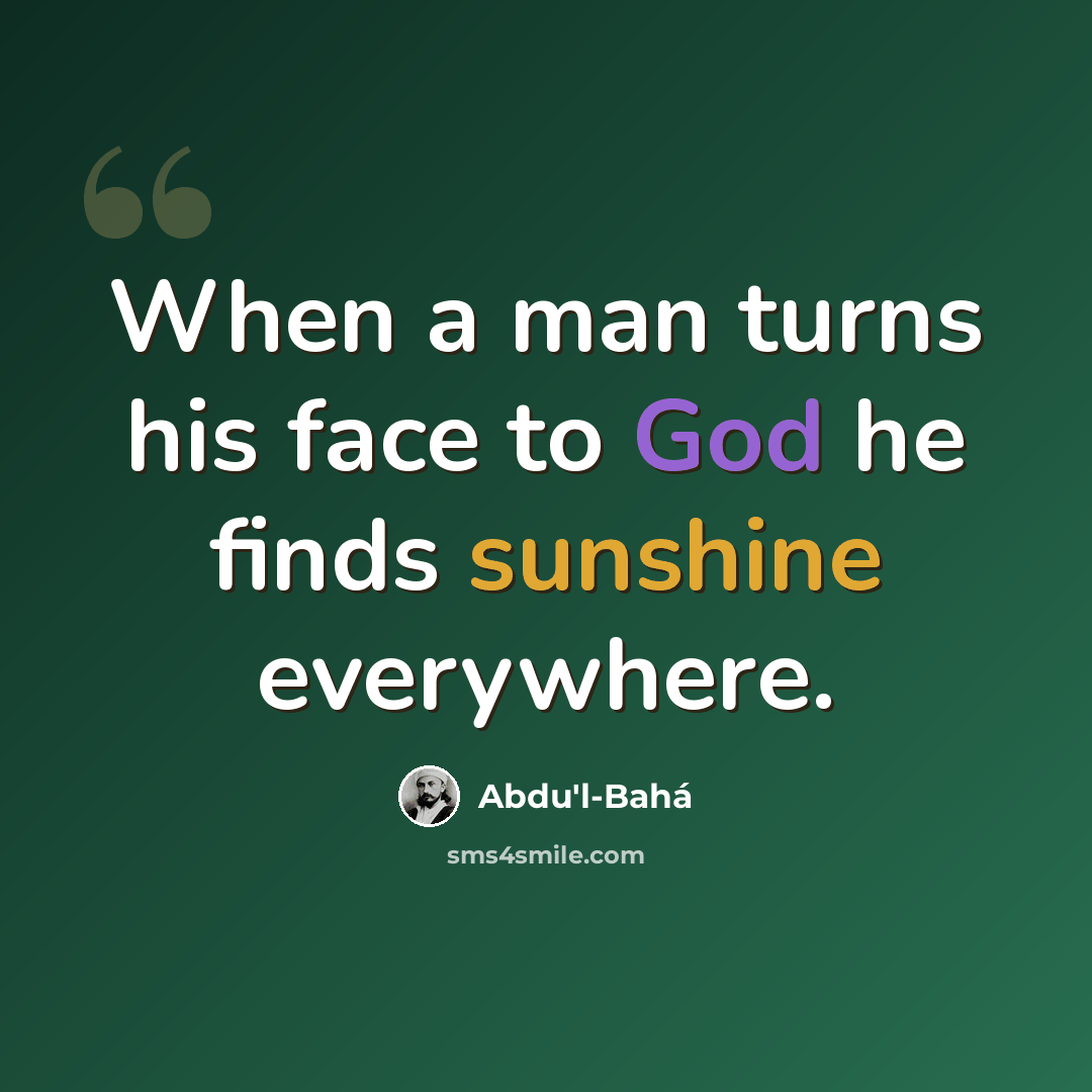 “When a man turns his face to God he finds sunshine everywhere.” quote by Abdu'l-Bahá
