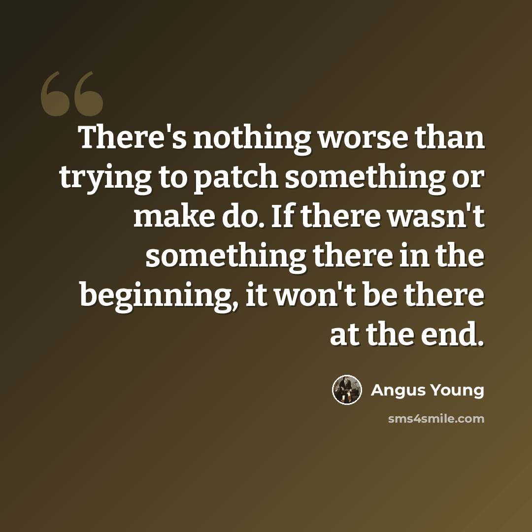 “There's nothing worse than trying to patch something or make do. If there wasn't something there in the beginning, it won't be there at the end.” quote by Angus Young