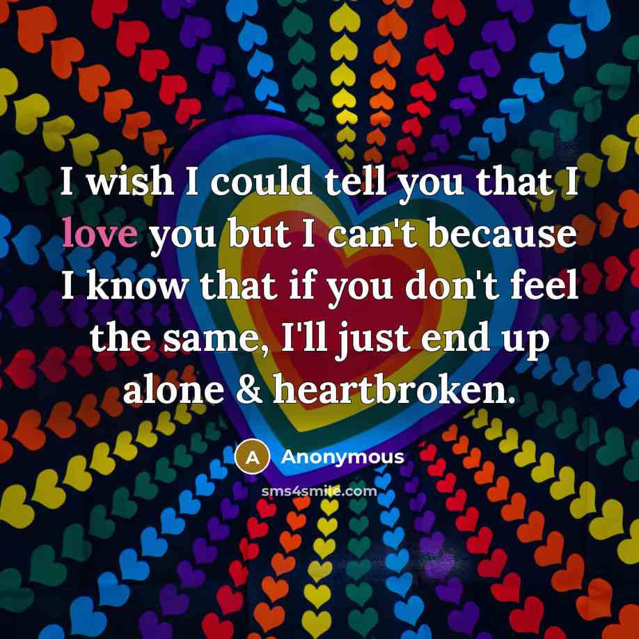 “I wish I could tell you that I love you but I can't because I know that if you don't feel the same, I'll just end up alone & heartbroken.” quote by Anonymous