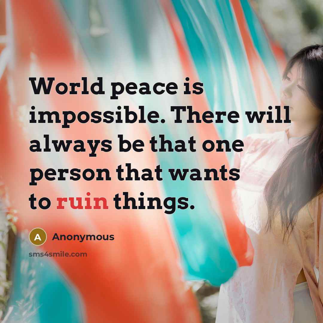 “World peace is impossible. There will always be that one person that wants to ruin things.” quote by Anonymous