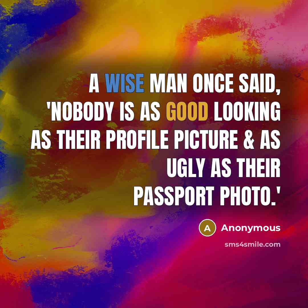 “A wise man once said, 'Nobody is as good looking as their profile picture & as ugly as their passport photo.'” quote by Anonymous