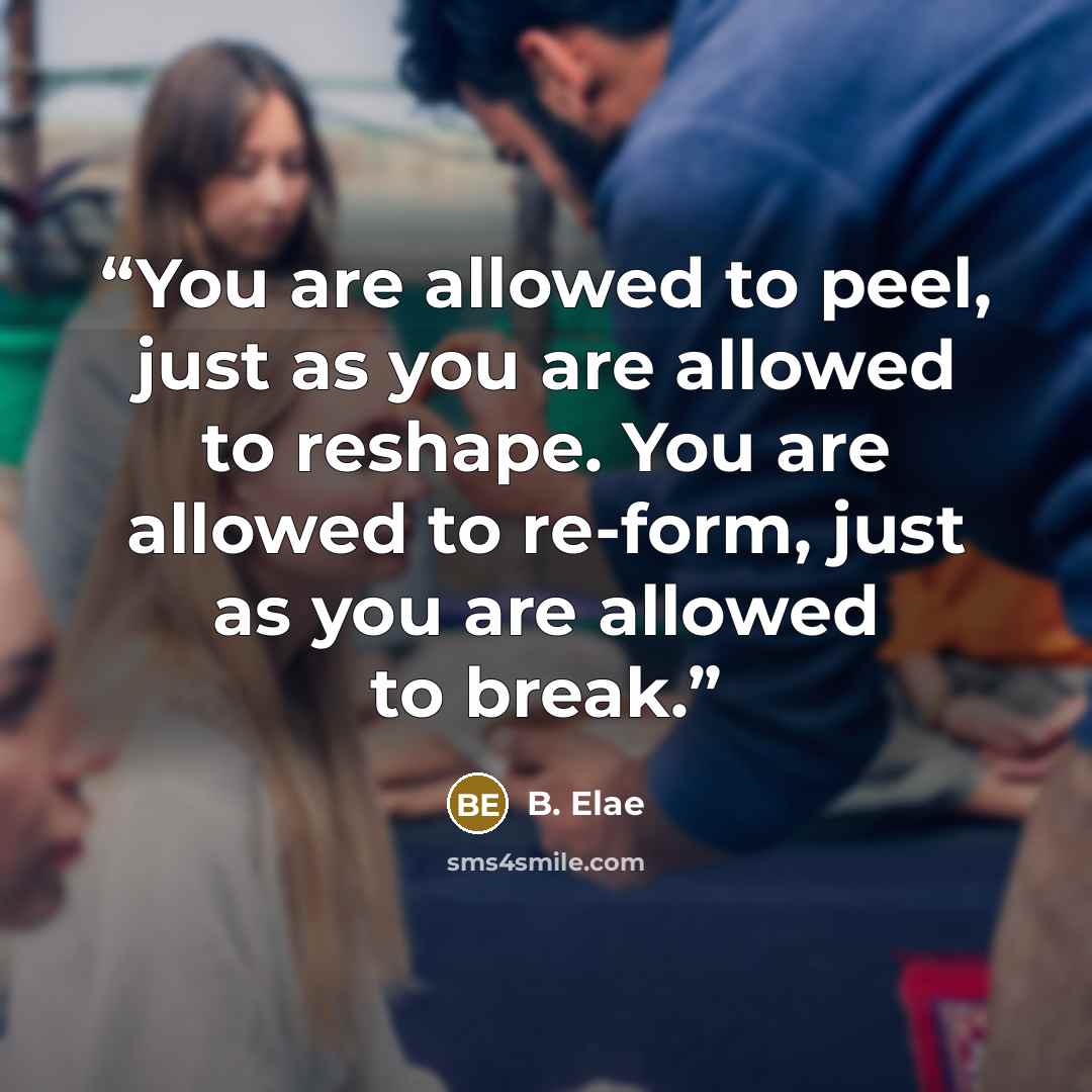 “You are allowed to peel, just as you are allowed to reshape. You are allowed to re-form, just as you are allowed to break.” quote by B. Elae