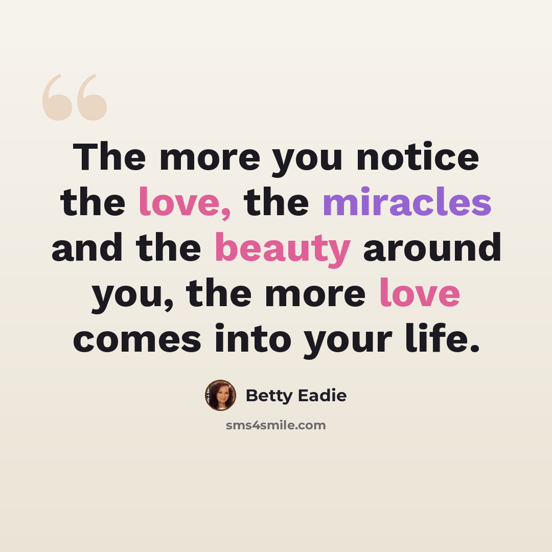 “The more you notice the love, the miracles and the beauty around you, the more love comes into your life.” quote by Betty Eadie