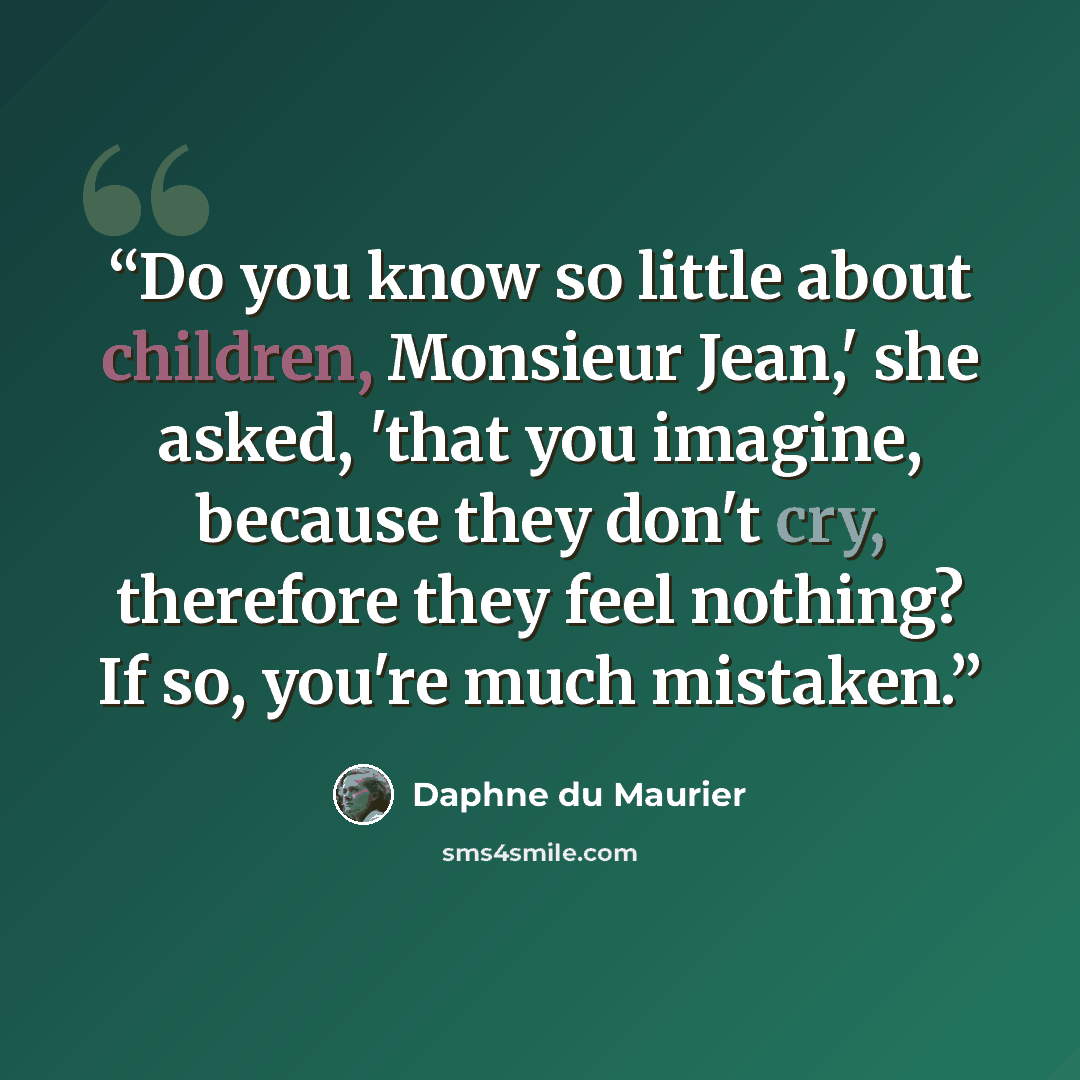“Do you know so little about children, Monsieur Jean,' she asked, 'that you imagine, because they don't cry, therefore they feel nothing? If so, you're much mistaken.” quote by Daphne du Maurier