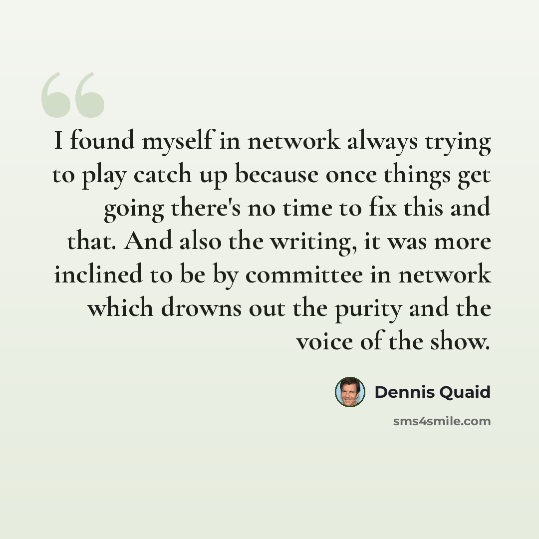 “I found myself in network always trying to play catch up because once things get going there's no time to fix this and that. And also the writing, it was more inclined to be by committee in network which drowns out the purity and the voice of the show.” quote by Dennis Quaid