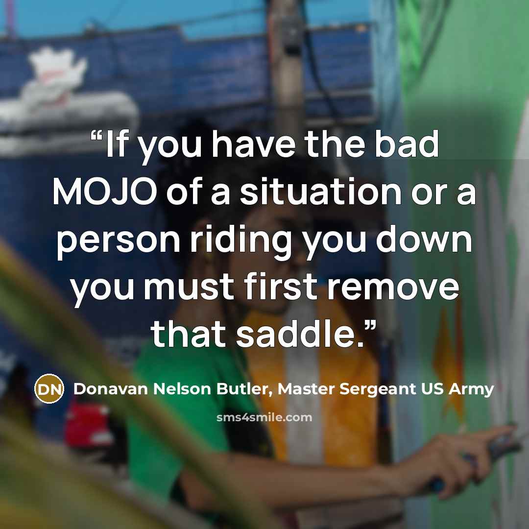 “If you have the bad MOJO of a situation or a person riding you down you must first remove that saddle.” quote by Donavan Nelson Butler, Master Sergeant US Army