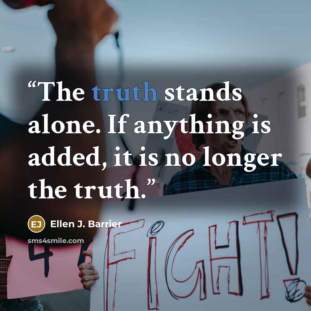 “The truth stands alone. If anything is added, it is no longer the truth.” quote by Ellen J. Barrier