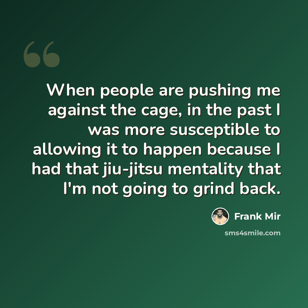 “When people are pushing me against the cage, in the past I was more susceptible to allowing it to happen because I had that jiu-jitsu mentality that I'm not going to grind back.” quote by Frank Mir