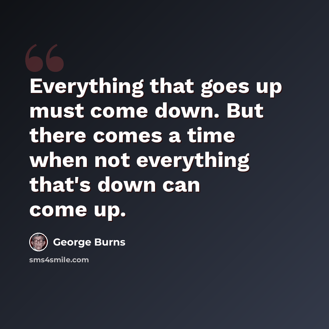 “Everything that goes up must come down. But there comes a time when not everything that's down can come up.” quote by George Burns