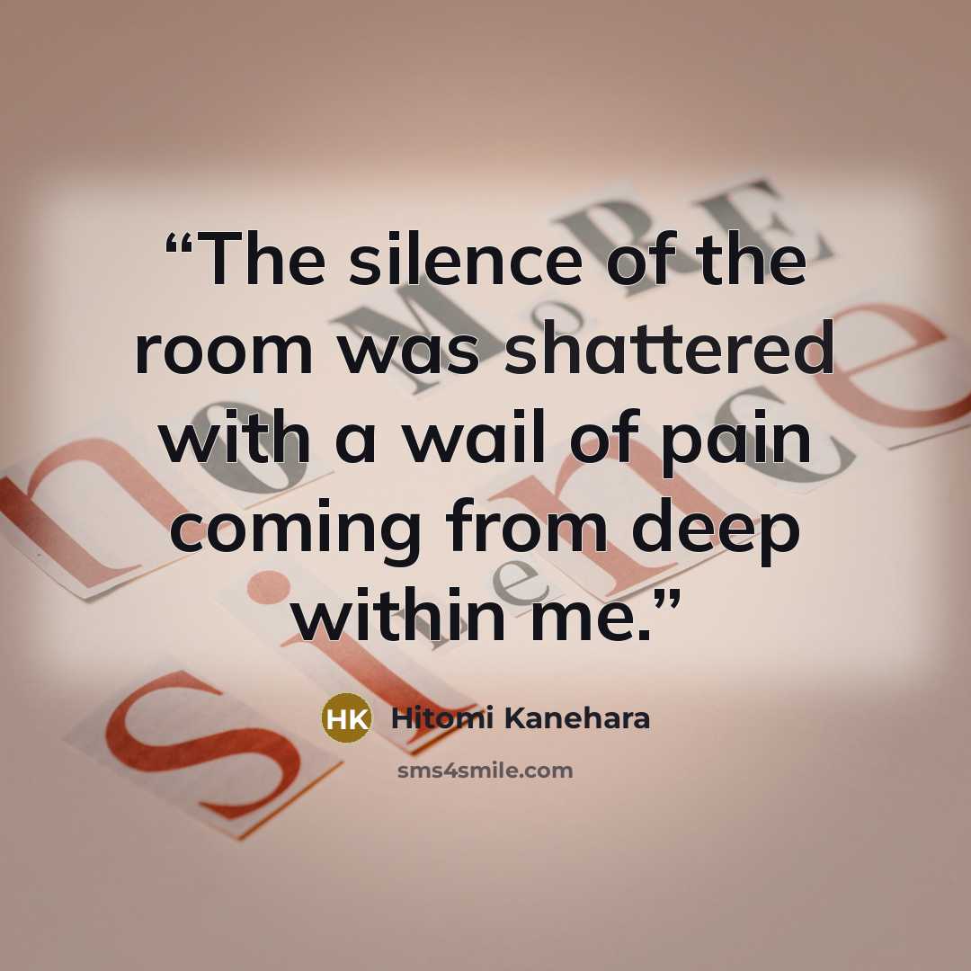 “The silence of the room was shattered with a wail of pain coming from deep within me.” quote by Hitomi Kanehara