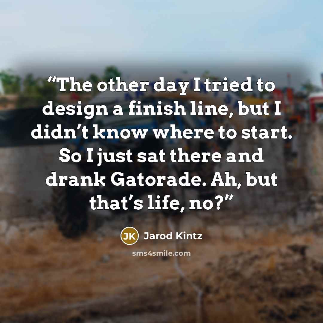“The other day I tried to design a finish line, but I didn’t know where to start. So I just sat there and drank Gatorade. Ah, but that’s life, no?” quote by Jarod Kintz