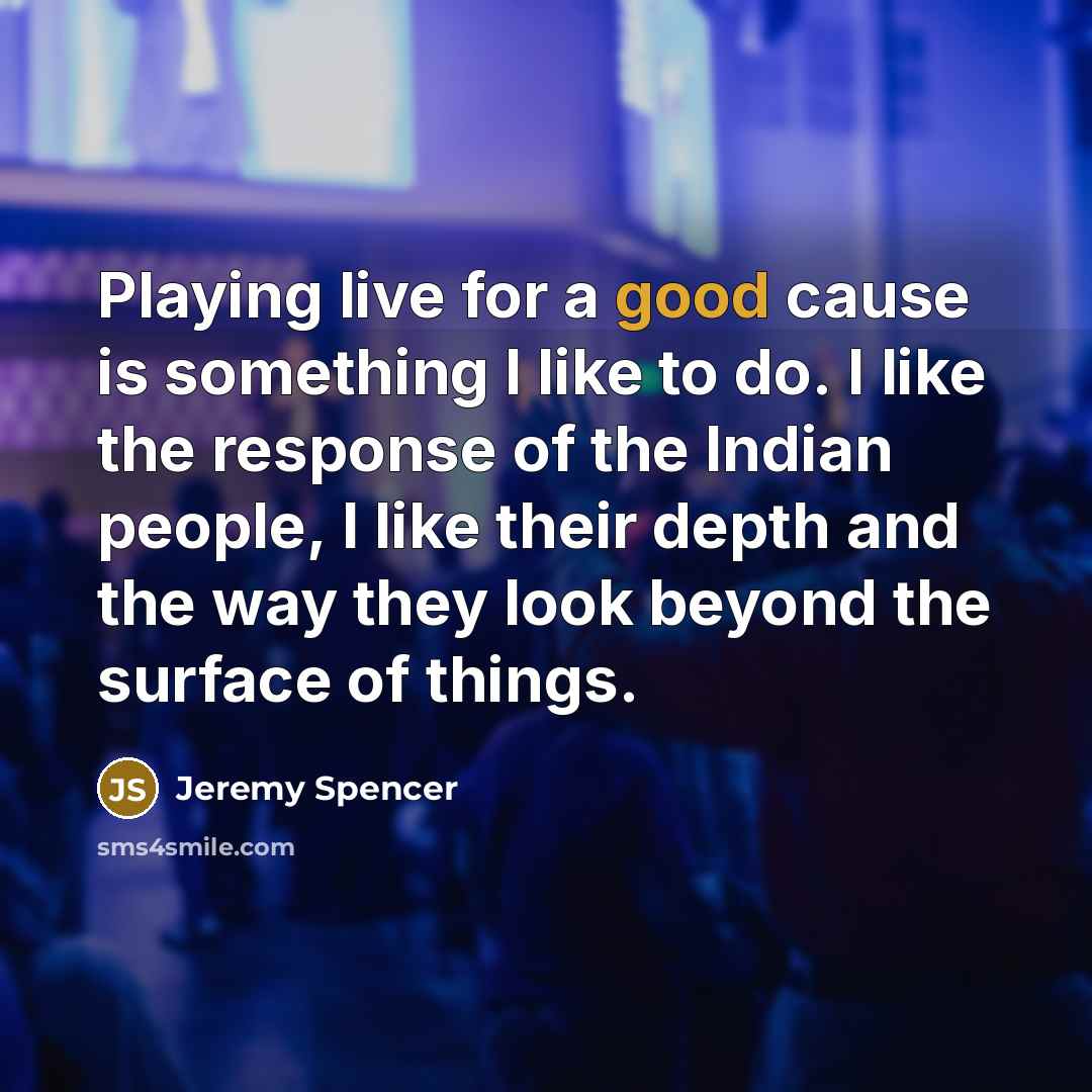 “Playing live for a good cause is something I like to do. I like the response of the Indian people, I like their depth and the way they look beyond the surface of things.” quote by Jeremy Spencer